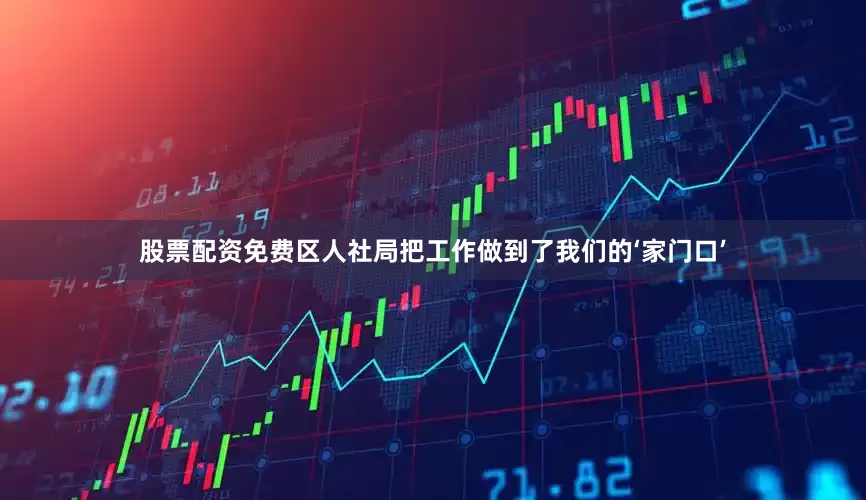 股票配资免费区人社局把工作做到了我们的‘家门口’