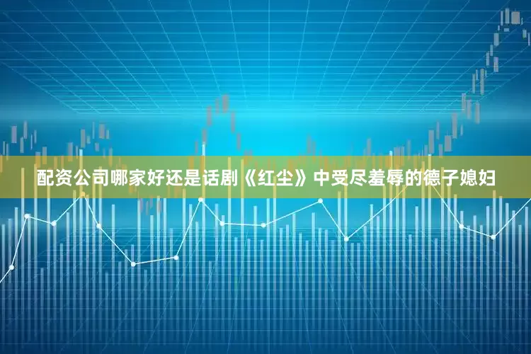 配资公司哪家好还是话剧《红尘》中受尽羞辱的德子媳妇