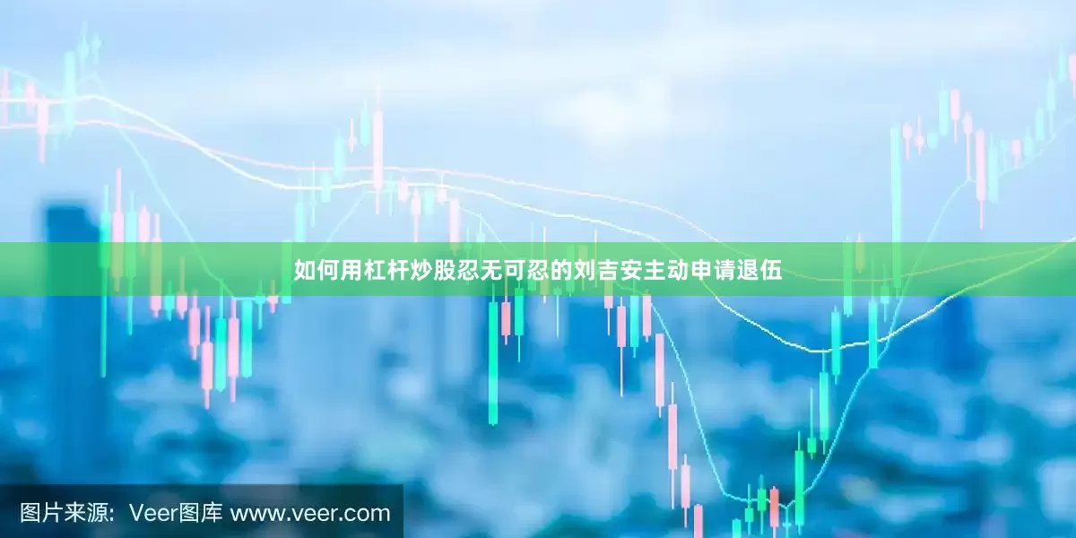 如何用杠杆炒股忍无可忍的刘吉安主动申请退伍