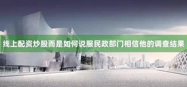 线上配资炒股而是如何说服民政部门相信他的调查结果