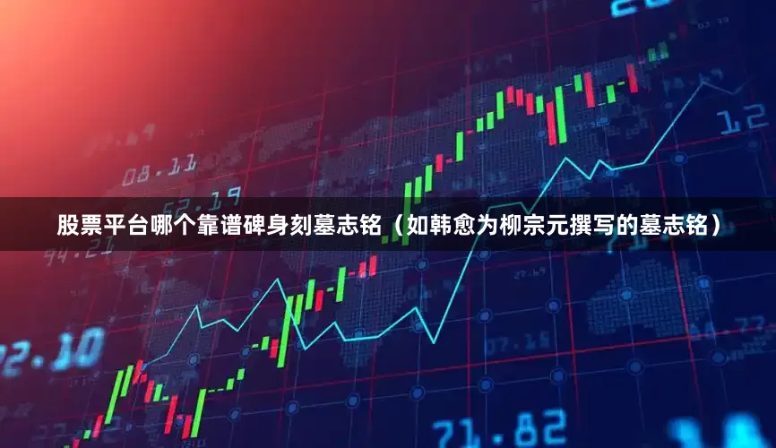 股票平台哪个靠谱碑身刻墓志铭（如韩愈为柳宗元撰写的墓志铭）