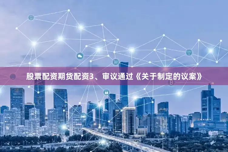 股票配资期货配资3、审议通过《关于制定的议案》
