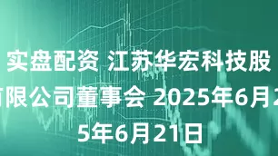 实盘配资 江苏华宏科技股份有限公司董事会 2025年6月21日