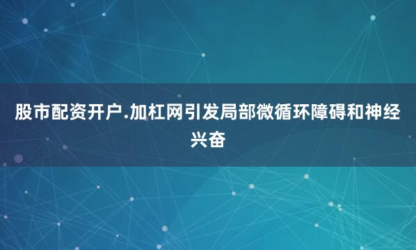 股市配资开户.加杠网引发局部微循环障碍和神经兴奋