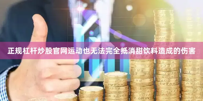 正规杠杆炒股官网运动也无法完全抵消甜饮料造成的伤害