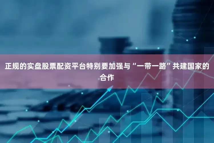 正规的实盘股票配资平台特别要加强与“一带一路”共建国家的合作