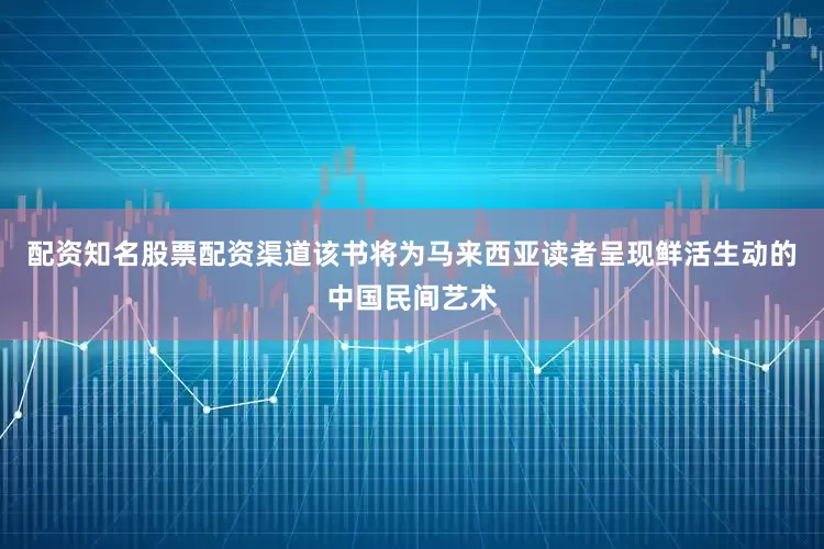 配资知名股票配资渠道该书将为马来西亚读者呈现鲜活生动的中国民间艺术