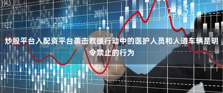 炒股平台入配资平台袭击救援行动中的医护人员和人道车辆是明令禁止的行为