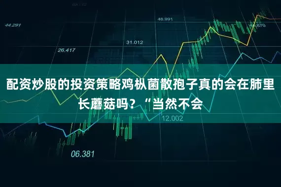 配资炒股的投资策略鸡枞菌散孢子真的会在肺里长蘑菇吗？“当然不会