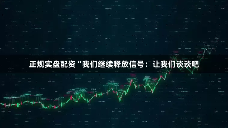 正规实盘配资“我们继续释放信号：让我们谈谈吧