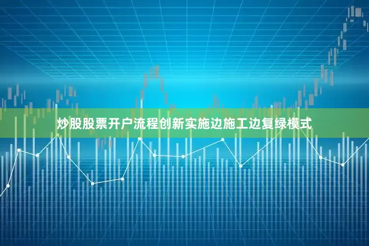 炒股股票开户流程创新实施边施工边复绿模式
