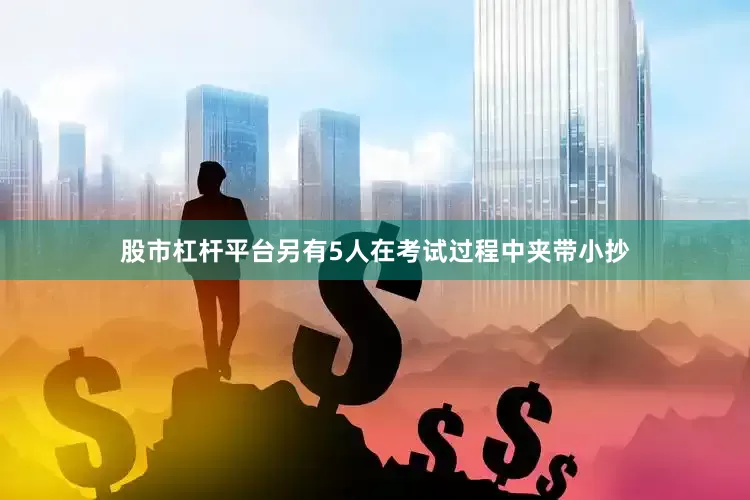 股市杠杆平台另有5人在考试过程中夹带小抄