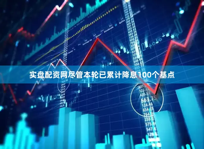 实盘配资网尽管本轮已累计降息100个基点