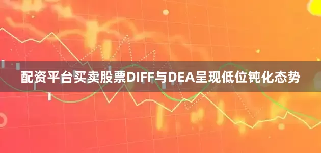 配资平台买卖股票DIFF与DEA呈现低位钝化态势