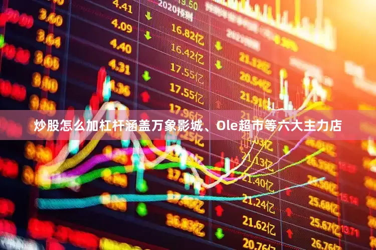 炒股怎么加杠杆涵盖万象影城、Ole超市等六大主力店