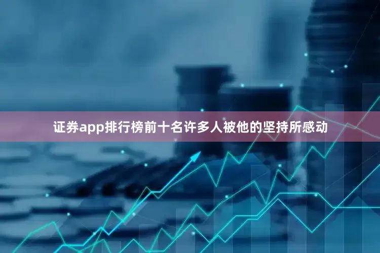 证券app排行榜前十名许多人被他的坚持所感动