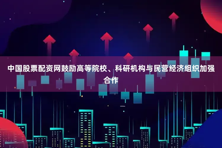 中国股票配资网鼓励高等院校、科研机构与民营经济组织加强合作