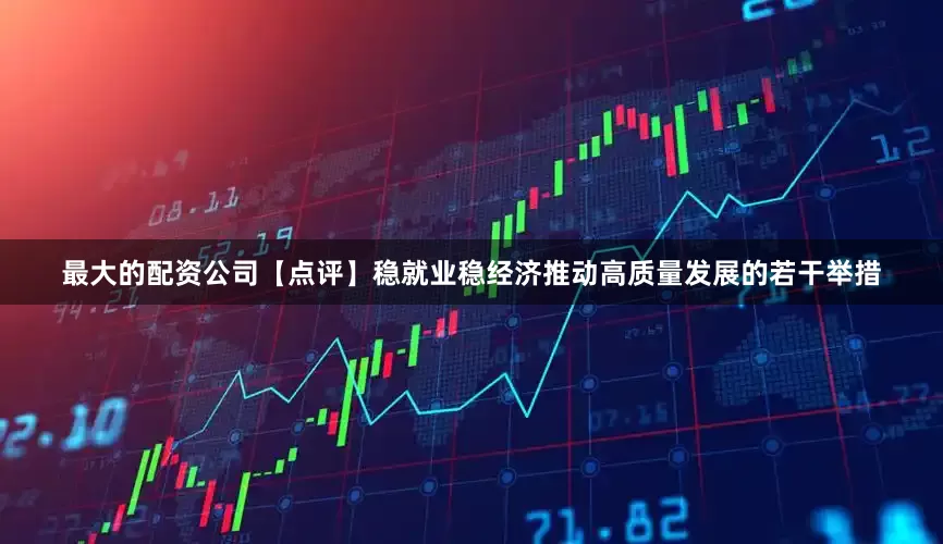 最大的配资公司【点评】稳就业稳经济推动高质量发展的若干举措