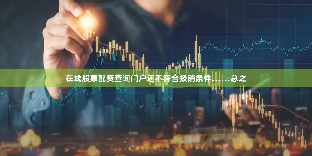在线股票配资查询门户还不符合报销条件……总之
