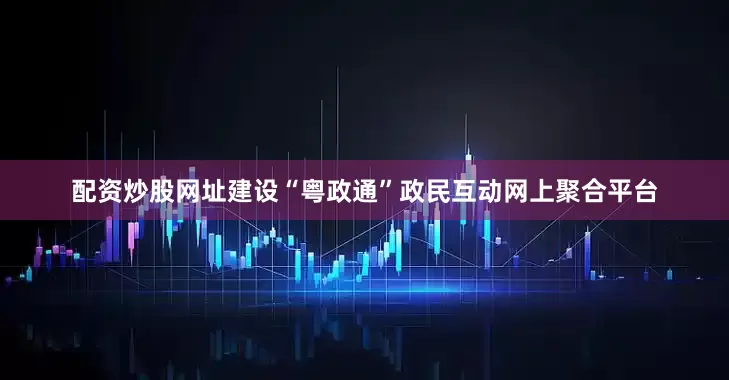配资炒股网址建设“粤政通”政民互动网上聚合平台