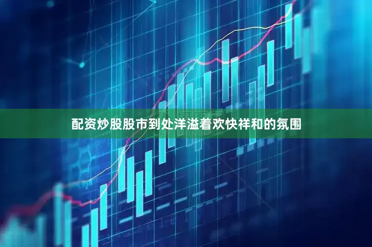 配资炒股股市到处洋溢着欢快祥和的氛围