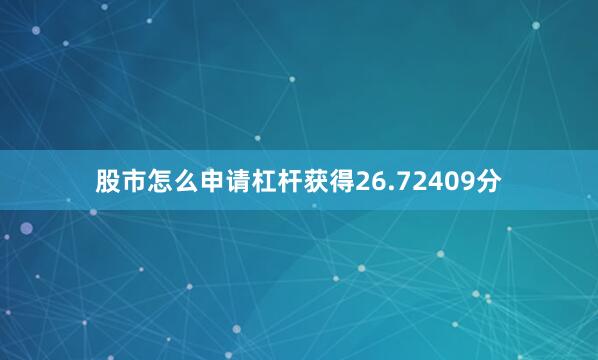 股市怎么申请杠杆获得26.72409分