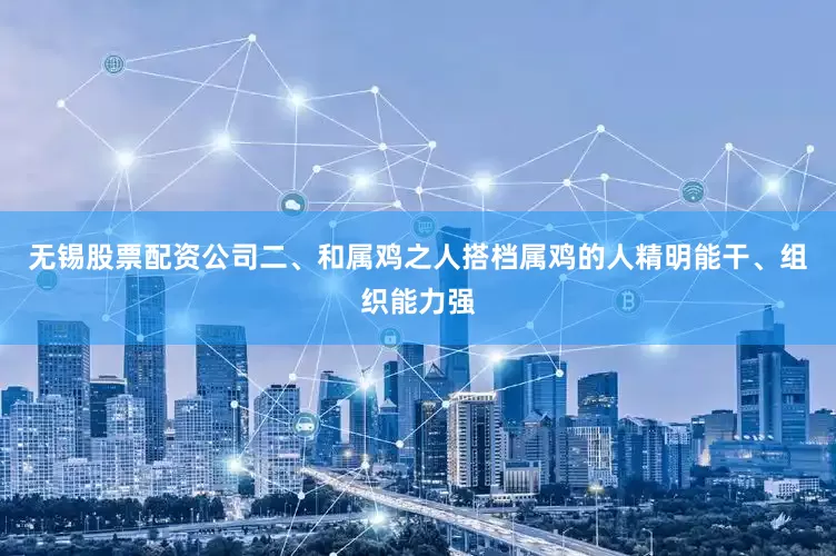 无锡股票配资公司二、和属鸡之人搭档属鸡的人精明能干、组织能力强