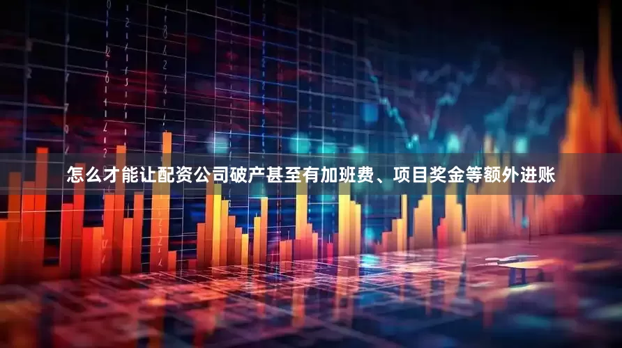 怎么才能让配资公司破产甚至有加班费、项目奖金等额外进账