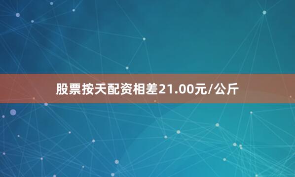 股票按天配资相差21.00元/公斤
