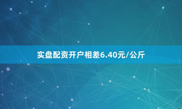实盘配资开户相差6.40元/公斤