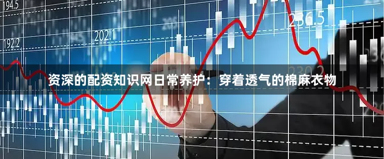 资深的配资知识网日常养护：穿着透气的棉麻衣物