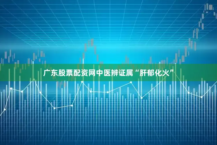 广东股票配资网中医辨证属“肝郁化火”