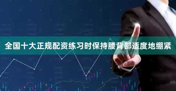 全国十大正规配资练习时保持腰背部适度地绷紧