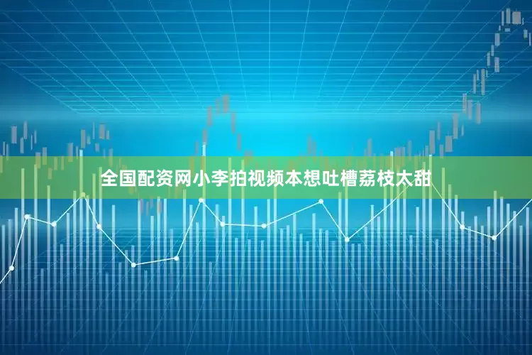 全国配资网小李拍视频本想吐槽荔枝太甜