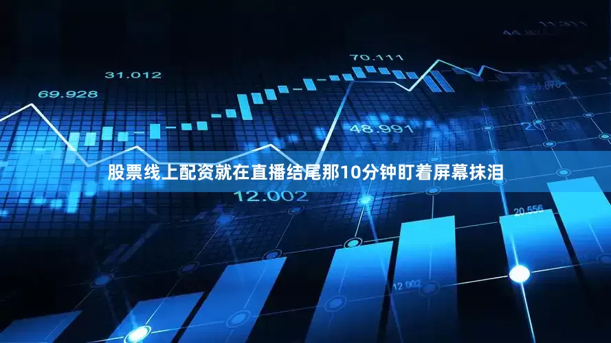股票线上配资就在直播结尾那10分钟盯着屏幕抹泪