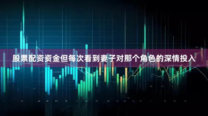 股票配资资金但每次看到妻子对那个角色的深情投入