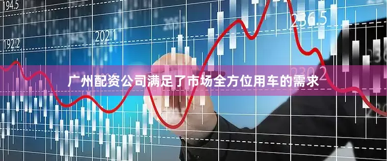 广州配资公司满足了市场全方位用车的需求