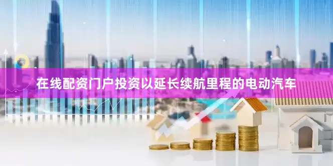 在线配资门户投资以延长续航里程的电动汽车