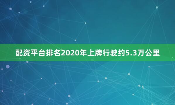 配资平台排名2020年上牌行驶约5.3万公里