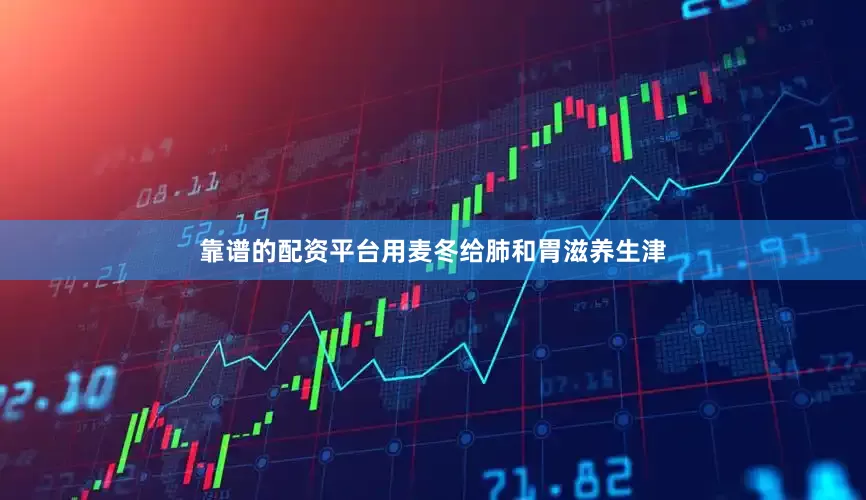 靠谱的配资平台用麦冬给肺和胃滋养生津