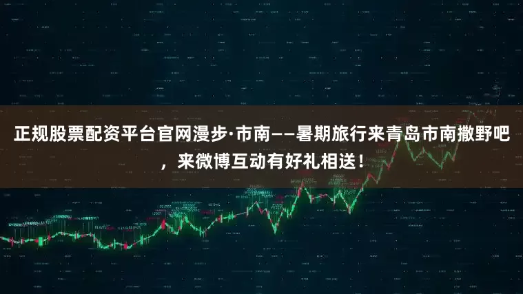正规股票配资平台官网漫步·市南——暑期旅行来青岛市南撒野吧，来微博互动有好礼相送！