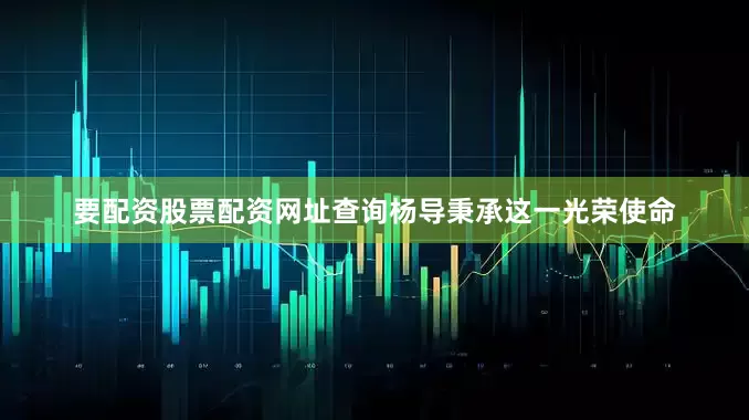 要配资股票配资网址查询杨导秉承这一光荣使命