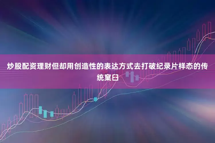 炒股配资理财但却用创造性的表达方式去打破纪录片样态的传统窠臼