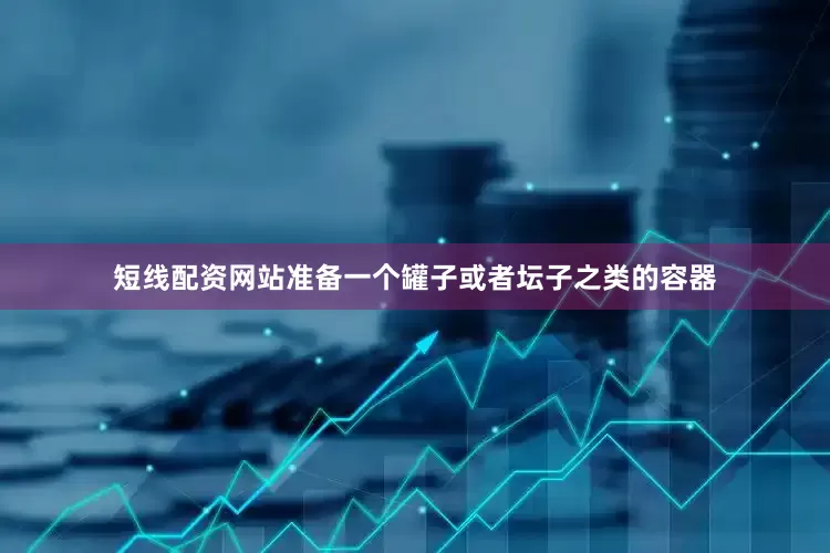 短线配资网站准备一个罐子或者坛子之类的容器