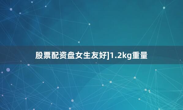 股票配资盘女生友好]1.2kg重量