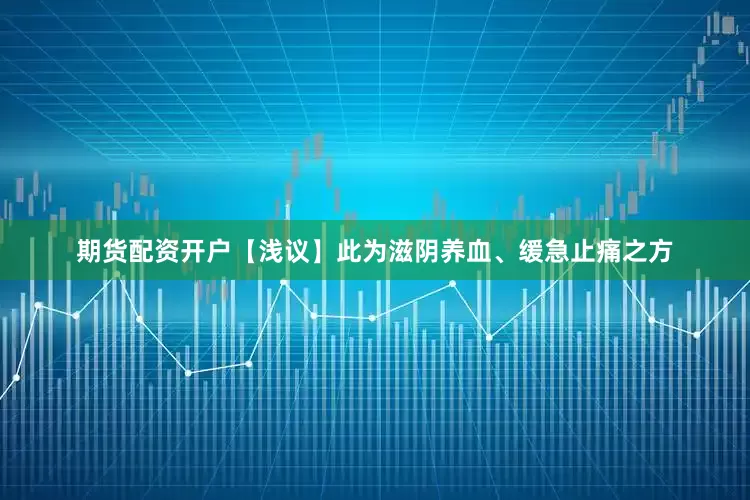 期货配资开户【浅议】此为滋阴养血、缓急止痛之方