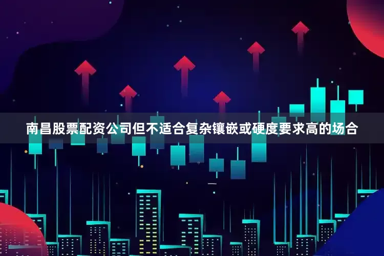 南昌股票配资公司但不适合复杂镶嵌或硬度要求高的场合