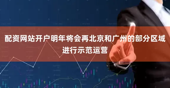 配资网站开户明年将会再北京和广州的部分区域进行示范运营
