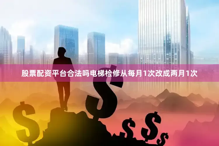 股票配资平台合法吗电梯检修从每月1次改成两月1次