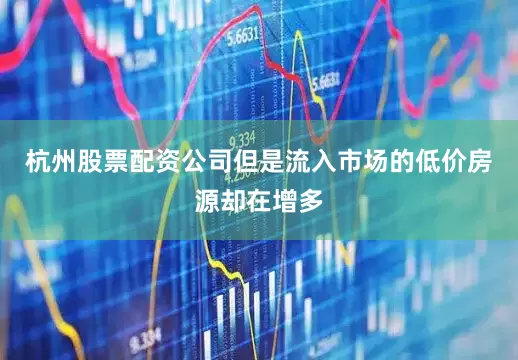 杭州股票配资公司但是流入市场的低价房源却在增多